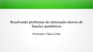 Resolvendo problemas de otimização através de 
funções quadráticas 
Professora: Vânia Leitão 
 