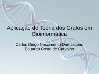 Aplicação de Teoria dos Grafos em
Bioinformática
Carlos Diego Nascimento Damasceno
Eduardo Costa de Carvalho
 