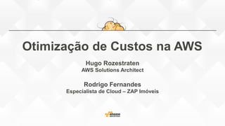 Otimização de Custos na AWS
Hugo Rozestraten
AWS Solutions Architect
Rodrigo Fernandes
Especialista de Cloud – ZAP Imóveis
 