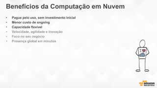 Benefícios da Computação em Nuvem
• Pague pelo uso, sem investimento inicial
• Menor custo de ongoing
• Capacidade flexível
• Velocidade, agilidade e inovação
• Foco no seu negócio
• Presença global em minutos
 