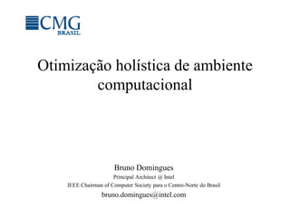 Otimização holística de ambiente
computacional
Bruno Domingues
Principal Architect @ Intel
IEEE Chairman of Computer Society para o Centro-Norte do Brasil
bruno.domingues@intel.com
 