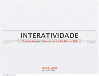 INTERATIVIDADE
Otimização para Interação com a Audiência | OIA
Sérgio Lüdtke
5 de junho de 2013
quinta-feira, 6 de junho de 13
 
