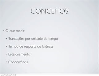 CONCEITOS

    •O           que medir

          • Transações                por unidade de tempo

          • Tempo                  de resposta ou latência

          • Escalonamento

          • Concorrência



quarta-feira, 6 de julho de 2011
 