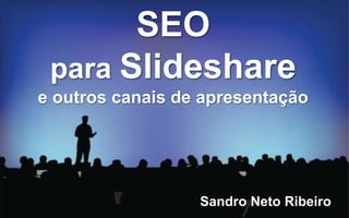 SEO
para Slideshare
e outros canais de apresentação
Sandro Neto Ribeiro
 