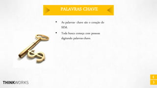 PALAVRAS CHAVE
•
•

As palavras- chave são o coração do
SEM.
Toda busca começa com pessoas
digitando palavras-chave.

 