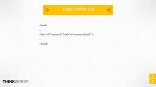 URLS CANÔNICAS
<head>
…
<link rel=”canonical” href=”url-canonica.html” />
…
</head>

 