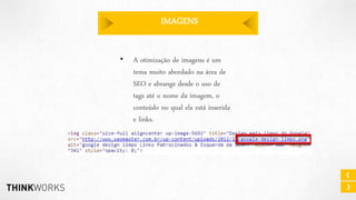 IMAGENS
•

A otimização de imagens é um
tema muito abordado na área de
SEO e abrange desde o uso de
tags até o nome da imagem, o
conteúdo no qual ela está inserida
e links.

 