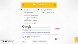 BREADCRUMB
•

Breadcrumb
•
Navigation são
elementos que deixam
as páginas mais bem
qualificadas e ajudam
o usuário a navegar
melhor pelo site.

Exemplo: HOME>
CATEGORIA> POST

 