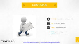 CONTATOS

ENDEREÇO: Rua Rio de Janeiro, 1.278 – Lourdes. BH
TEL: (31)3037-4029 || 3646-1612
EMAIL: contato@thinkworks.com.br
TWITTER: @thinkworksbh || @frameworksystem
FACEBOOK: thinkworks || framework-system

www.thinkworks.com.br || www.frameworksystem.com.br

 