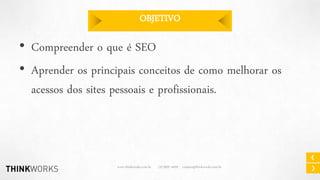 OBJETIVO

• Compreender o que é SEO
• Aprender os principais conceitos de como melhorar os
acessos dos sites pessoais e profissionais.

www.thinkworks.com.br

(31)3037-4029 contato@thinkworks.com.br

 
