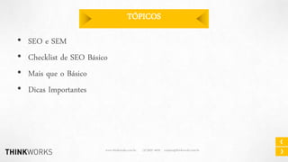 TÓPICOS
•
•
•
•

SEO e SEM
Checklist de SEO Básico
Mais que o Básico
Dicas Importantes

www.thinkworks.com.br

(31)3037-4029 contato@thinkworks.com.br

 