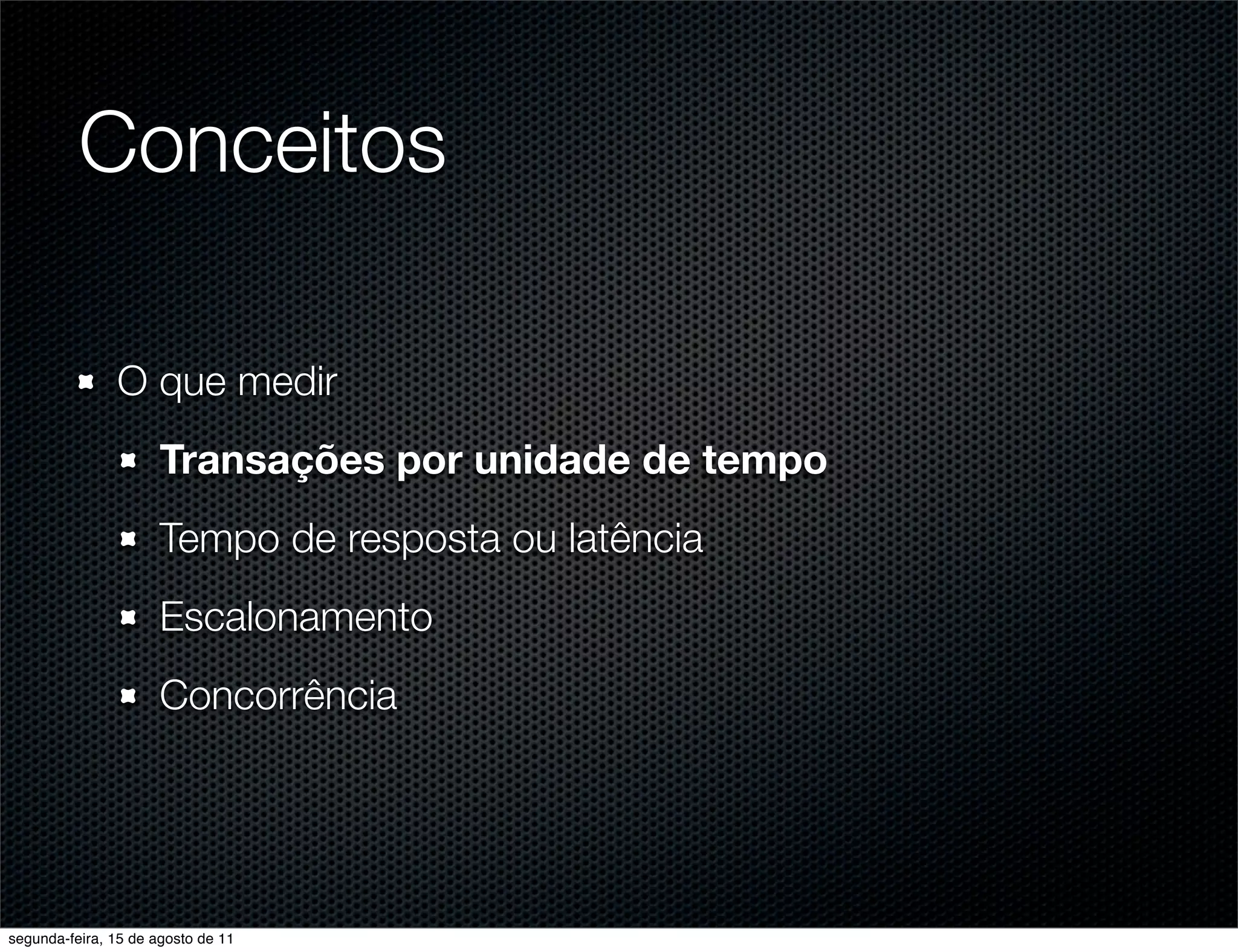 Conceitos O que medir Transações por unidade de tempo Tempo de resposta ou latência Escalonamento Concorrência segunda-feira, 15 de agosto de 11 