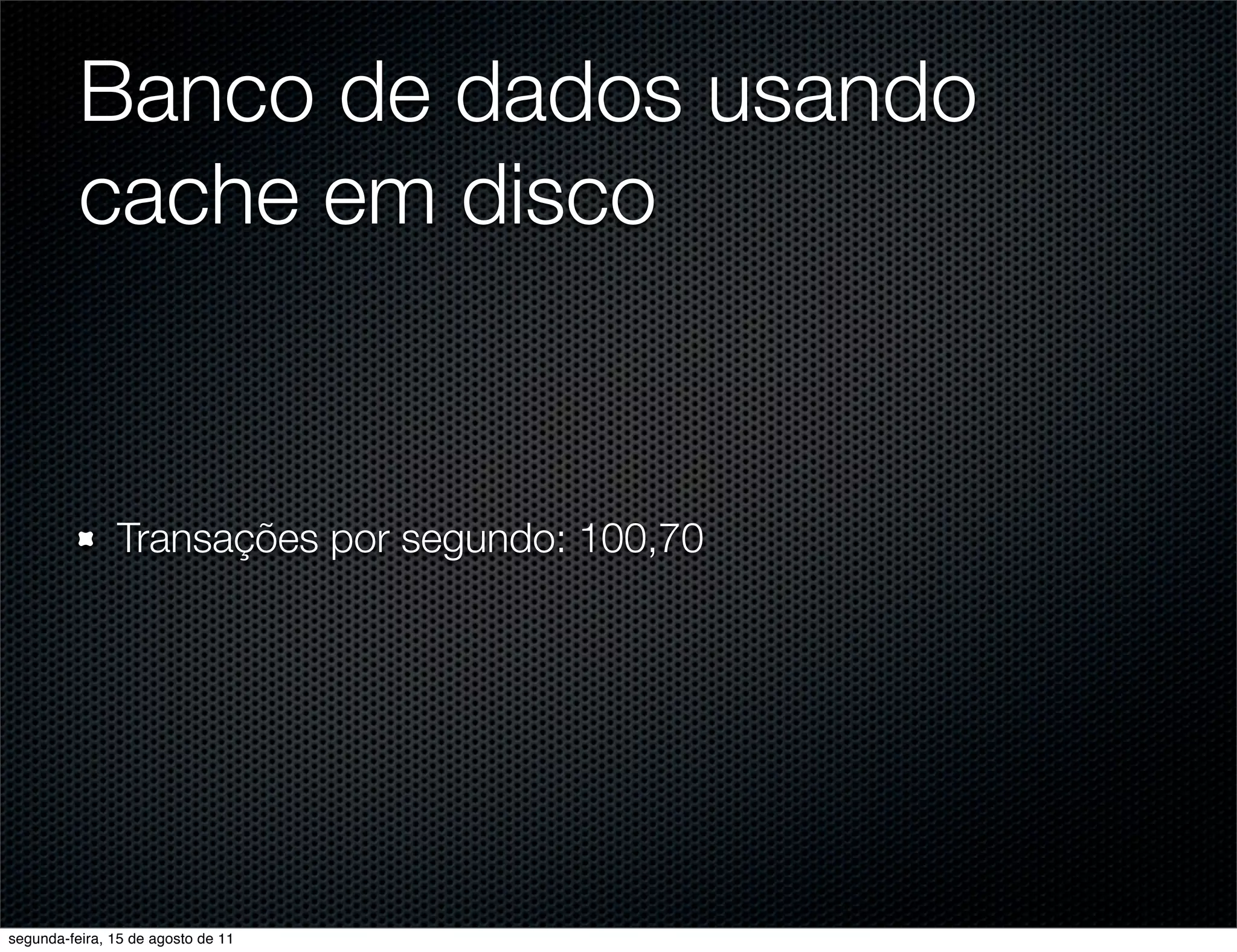 Banco de dados usando cache em disco Transações por segundo: 100,70 segunda-feira, 15 de agosto de 11 