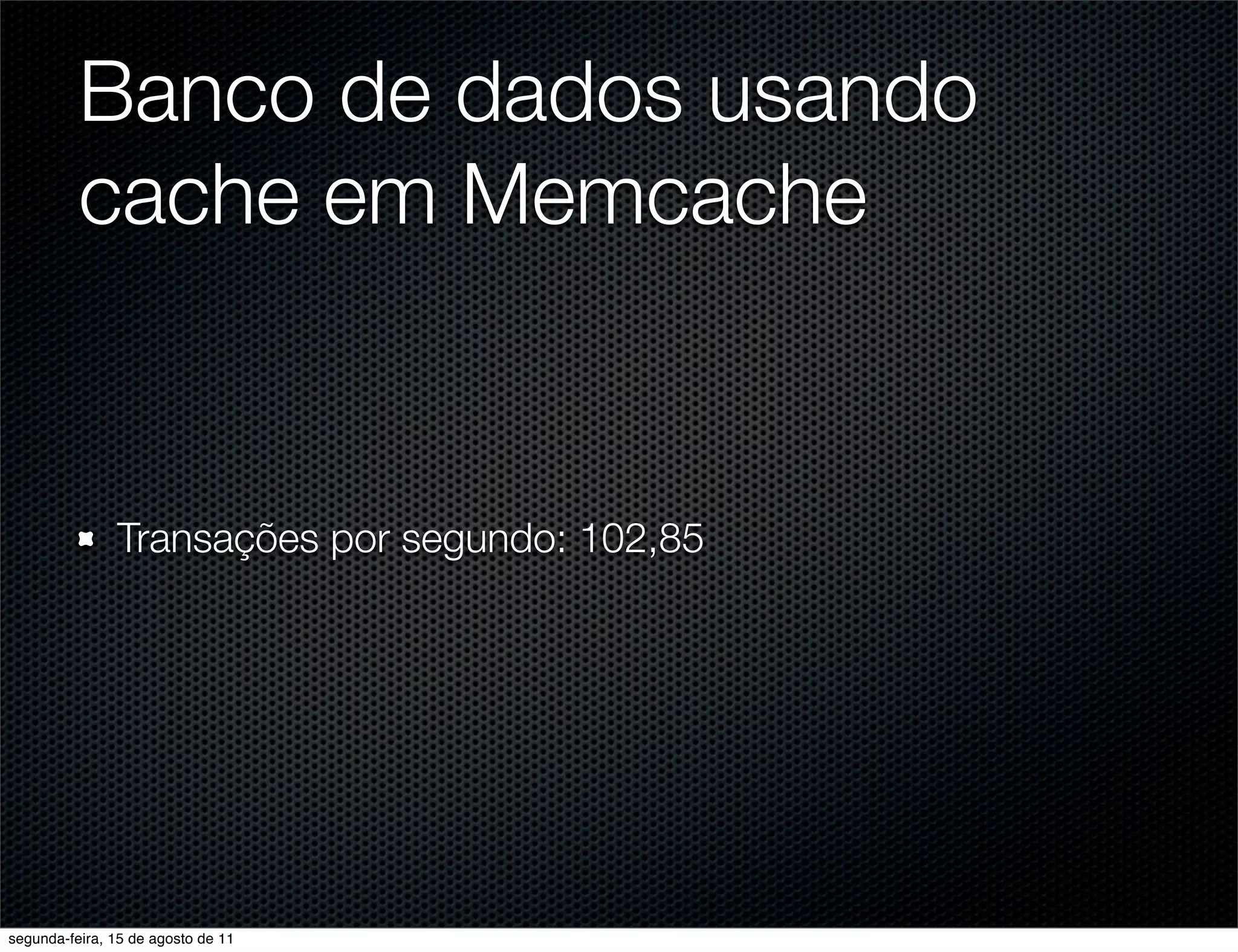 Banco de dados usando cache em Memcache Transações por segundo: 102,85 segunda-feira, 15 de agosto de 11 