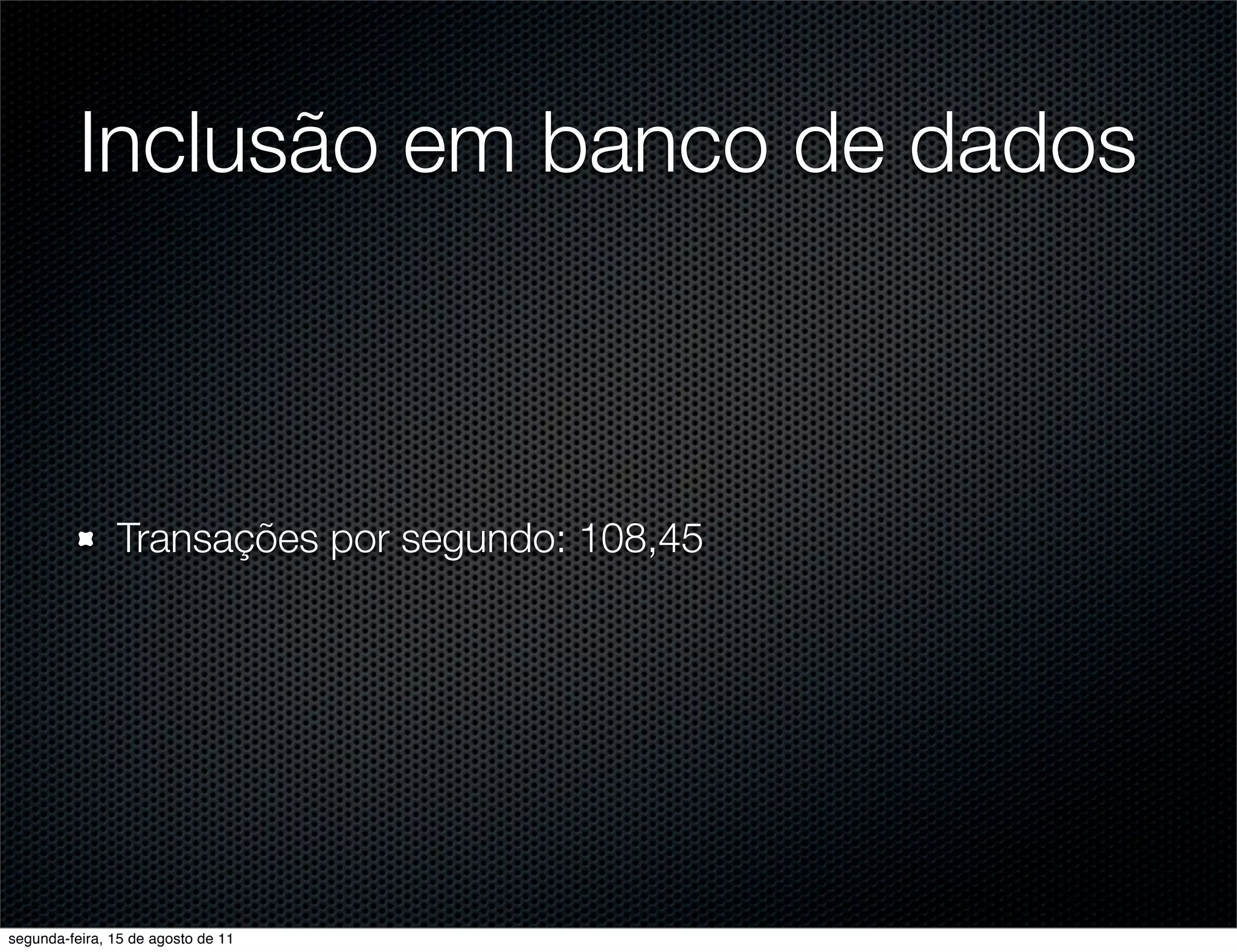 Inclusão em banco de dados Transações por segundo: 108,45 segunda-feira, 15 de agosto de 11 