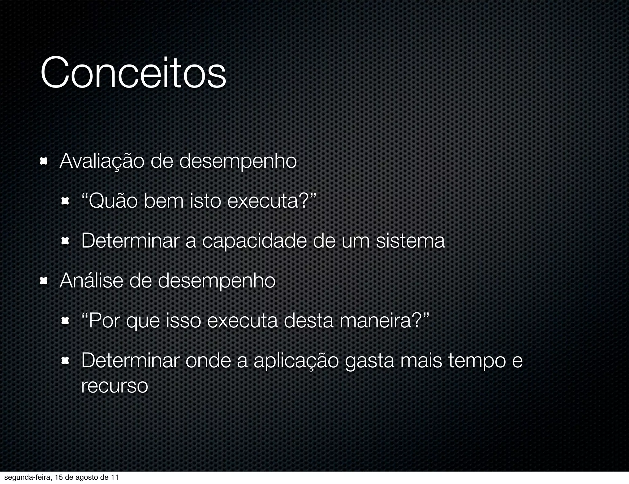 Conceitos Avaliação de desempenho “Quão bem isto executa?” Determinar a capacidade de um sistema Análise de desempenho “Por que isso executa desta maneira?” Determinar onde a aplicação gasta mais tempo e recurso segunda-feira, 15 de agosto de 11 
