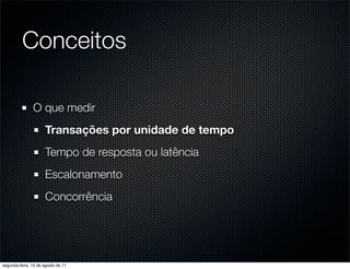 Conceitos

               O que medir
                      Transações por unidade de tempo
                      Tempo de resposta ou latência
                      Escalonamento
                      Concorrência




segunda-feira, 15 de agosto de 11
 