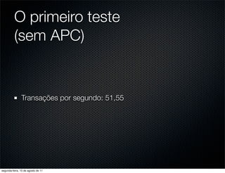 O primeiro teste
          (sem APC)


               Transações por segundo: 51,55




segunda-feira, 15 de agosto de 11
 