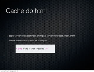 Cache do html


               copiar views/scripts/post/index.phtml para views/scripts/post/_index.phtml

               Alterar views/scripts/post/index.phtml para:



                             <?php echo $this->page; ?>




segunda-feira, 15 de agosto de 11
 