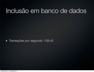 Inclusão em banco de dados



               Transações por segundo: 108,45




segunda-feira, 15 de agosto de 11
 