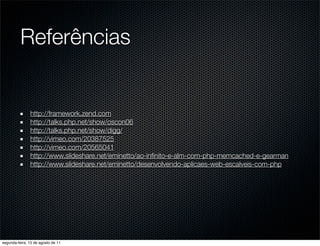 Referências


               http://framework.zend.com
               http://talks.php.net/show/oscon06
               http://talks.php.net/show/digg/
               http://vimeo.com/20387525
               http://vimeo.com/20565041
               http://www.slideshare.net/eminetto/ao-inﬁnito-e-alm-com-php-memcached-e-gearman
               http://www.slideshare.net/eminetto/desenvolvendo-aplicaes-web-escalveis-com-php




segunda-feira, 15 de agosto de 11
 