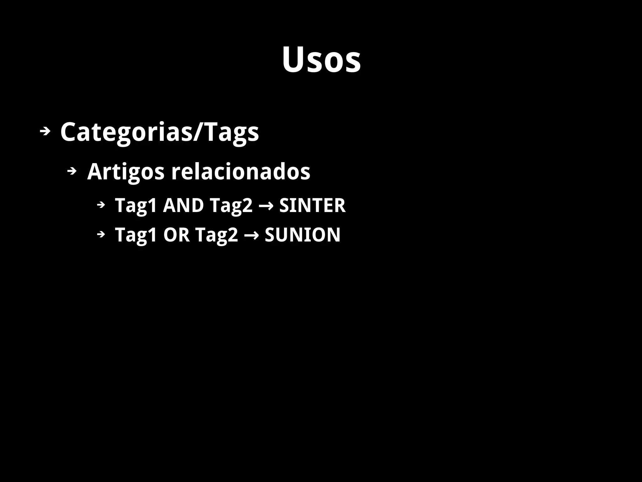 Usos
➔   Categorias/Tags
    ➔   Artigos relacionados
        ➔   Tag1 AND Tag2 → SINTER
        ➔   Tag1 OR Tag2 → SUNION
 