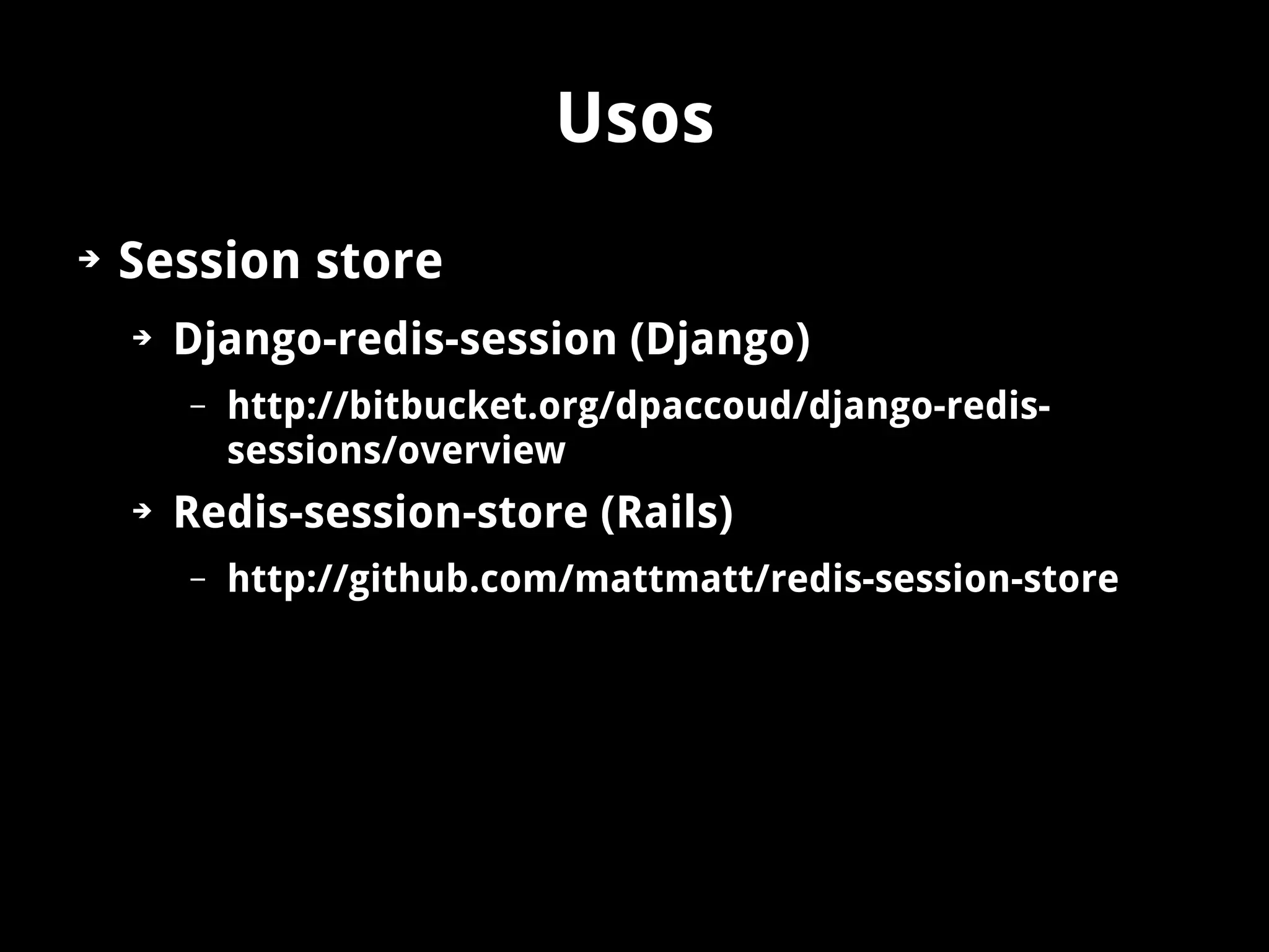 Usos
➔   Session store
    ➔   Django-redis-session (Django)
        –   http://bitbucket.org/dpaccoud/django-redis-
            sessions/overview
    ➔   Redis-session-store (Rails)
        –   http://github.com/mattmatt/redis-session-store
 