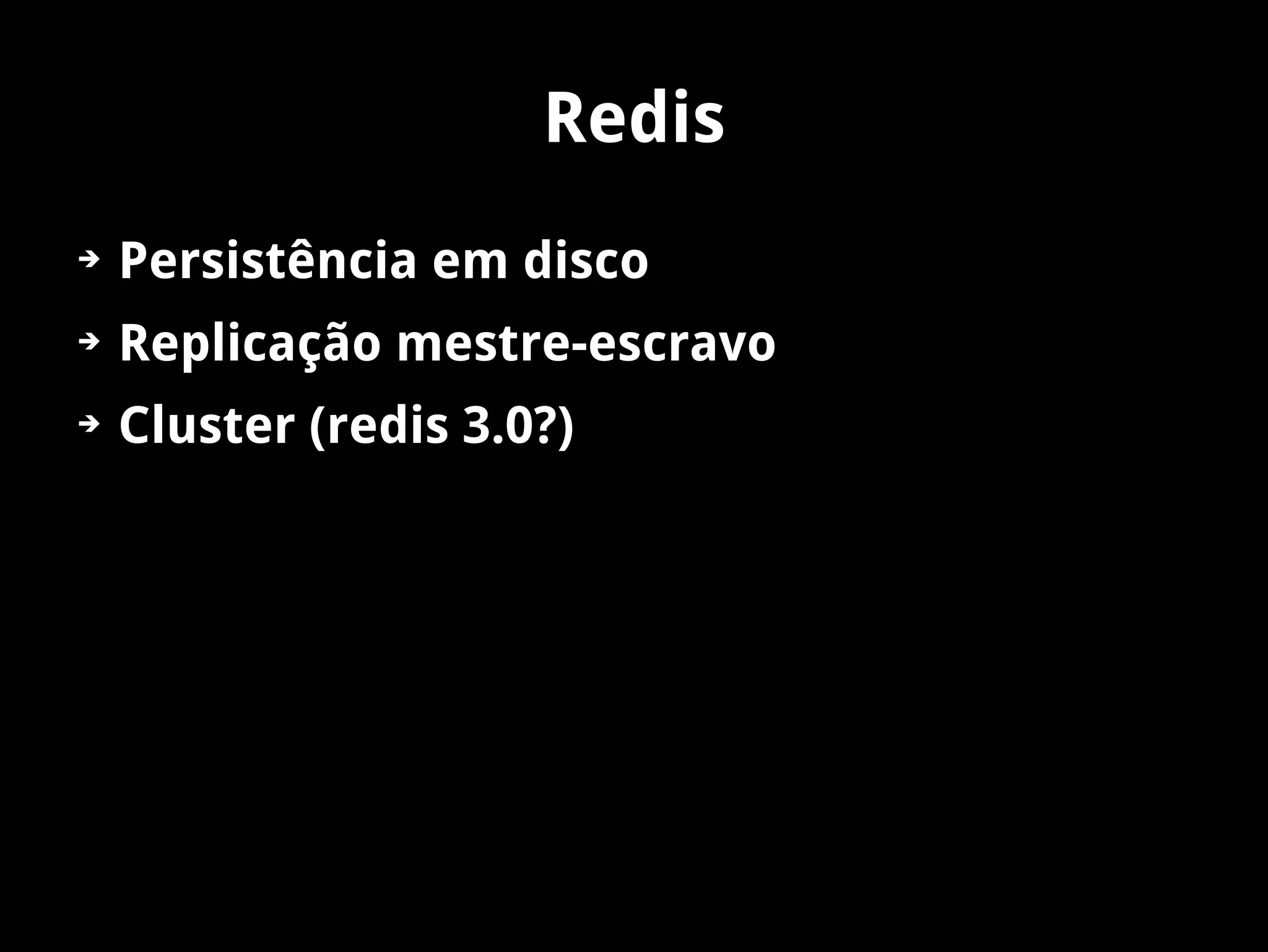 Redis
➔   Persistência em disco
➔   Replicação mestre-escravo
➔   Cluster (redis 3.0?)
 