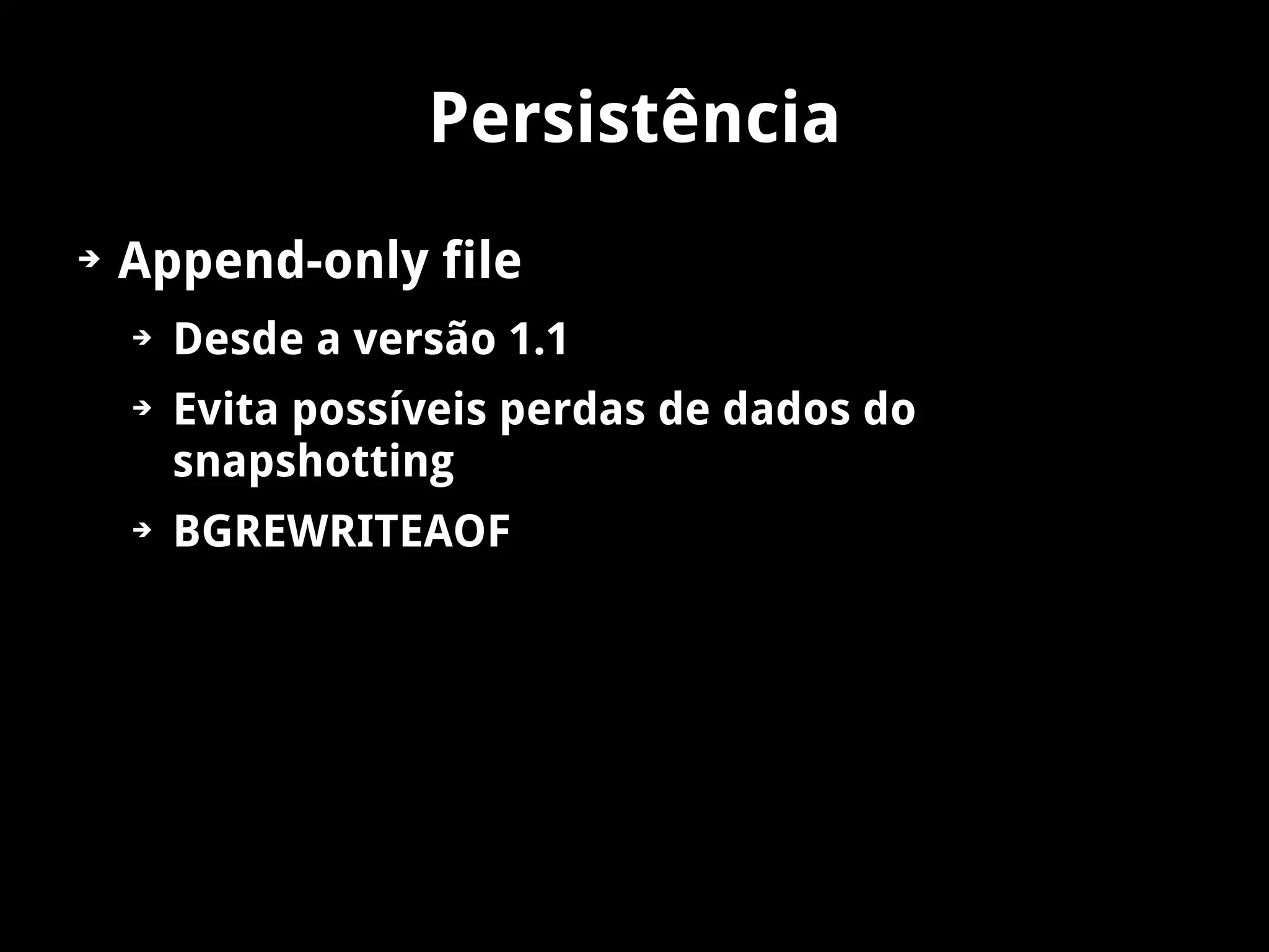 Persistência
➔   Append-only file
    ➔   Desde a versão 1.1
    ➔   Evita possíveis perdas de dados do
        snapshotting
    ➔   BGREWRITEAOF
 