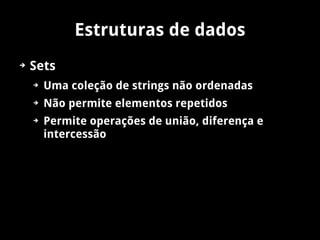 Estruturas de dados
➔   Sets
    ➔   Uma coleção de strings não ordenadas
    ➔   Não permite elementos repetidos
    ➔   Permite operações de união, diferença e
        intercessão
 