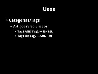 Usos
➔   Categorias/Tags
    ➔   Artigos relacionados
        ➔   Tag1 AND Tag2 → SINTER
        ➔   Tag1 OR Tag2 → SUNION
 