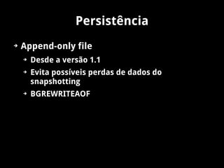 Persistência
➔   Append-only file
    ➔   Desde a versão 1.1
    ➔   Evita possíveis perdas de dados do
        snapshotting
    ➔   BGREWRITEAOF
 
