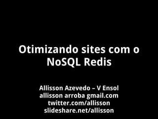 Otimizando sites com o
     NoSQL Redis

   Allisson Azevedo – V Ensol
   allisson arroba gmail.com
      twitter.com/allisson
    slideshare.net/allisson
 