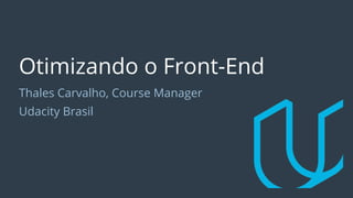 Otimizando o Front-End
Thales Carvalho, Course Manager
Udacity Brasil
 