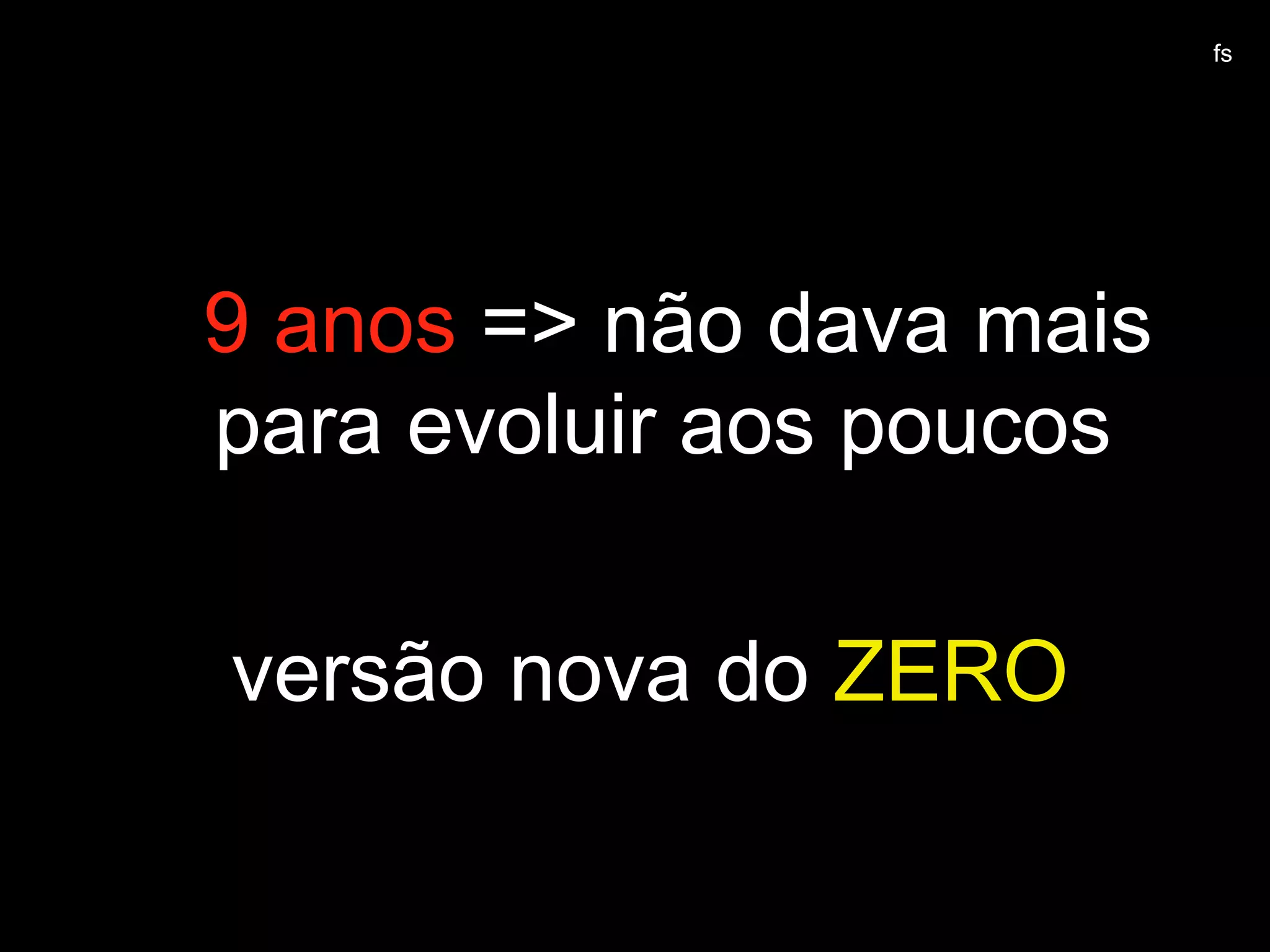 versão nova do ZERO
9 anos => não dava mais
para evoluir aos poucos
fs
 