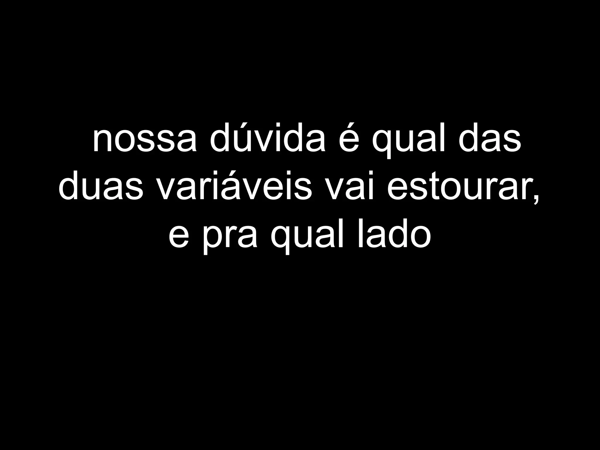 nossa dúvida é qual das
duas variáveis vai estourar,
e pra qual lado
 