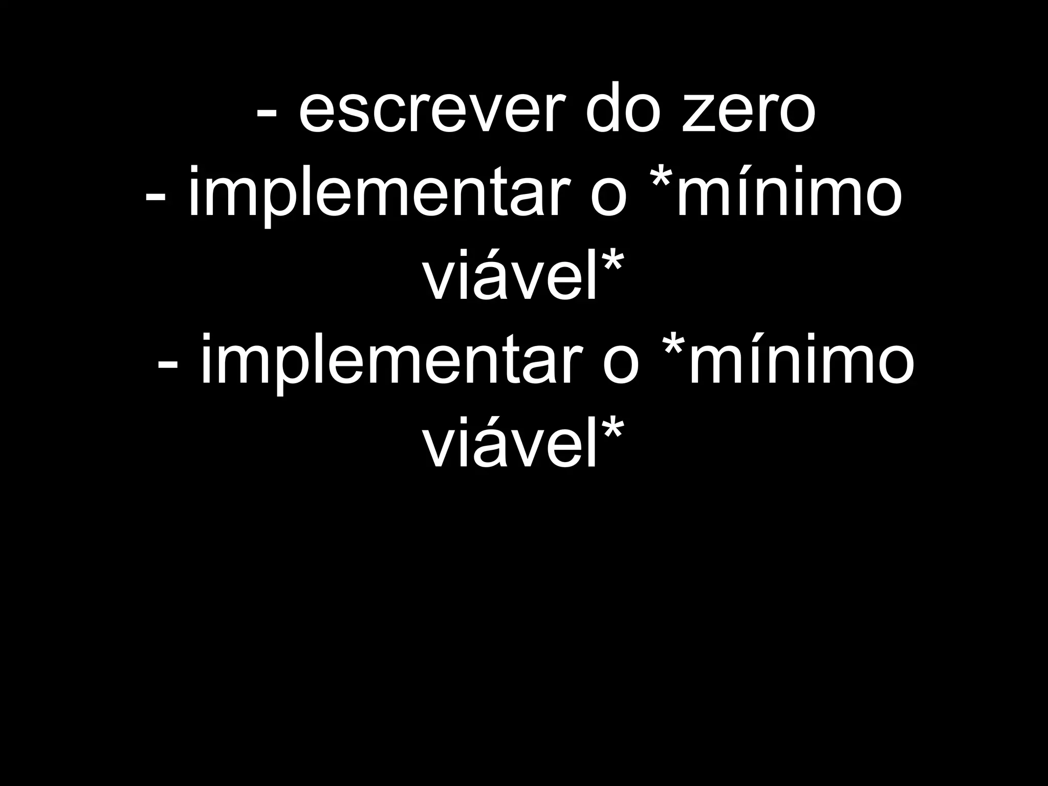 - escrever do zero
- implementar o *mínimo
viável*
- implementar o *mínimo
viável*
 