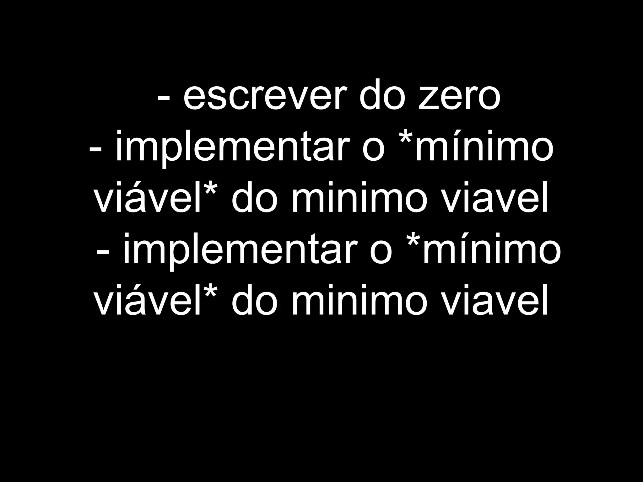 - escrever do zero
- implementar o *mínimo
viável* do minimo viavel
- implementar o *mínimo
viável* do minimo viavel
 