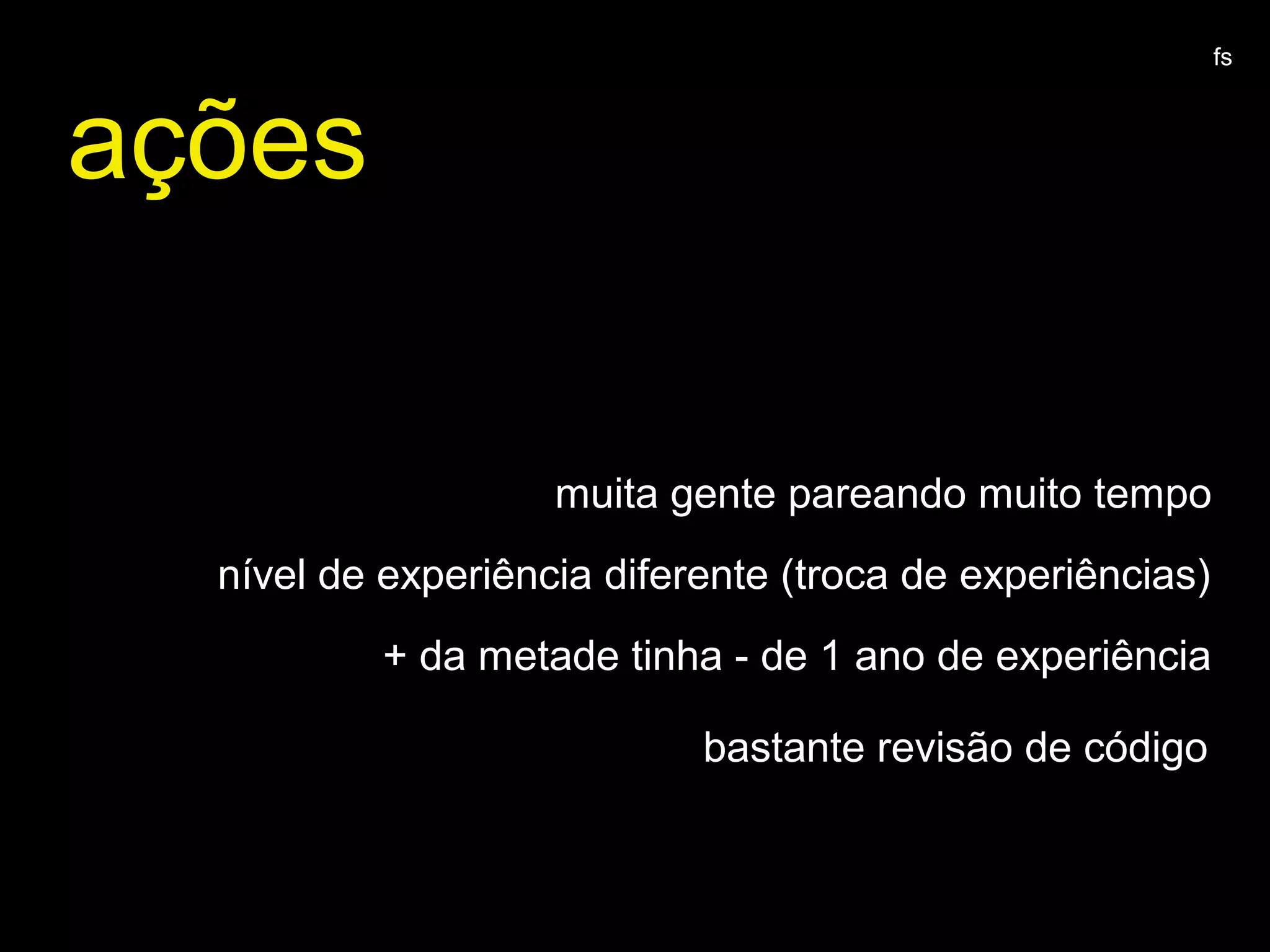ações
muita gente pareando muito tempo
nível de experiência diferente (troca de experiências)
+ da metade tinha - de 1 ano de experiência
fs
bastante revisão de código
 