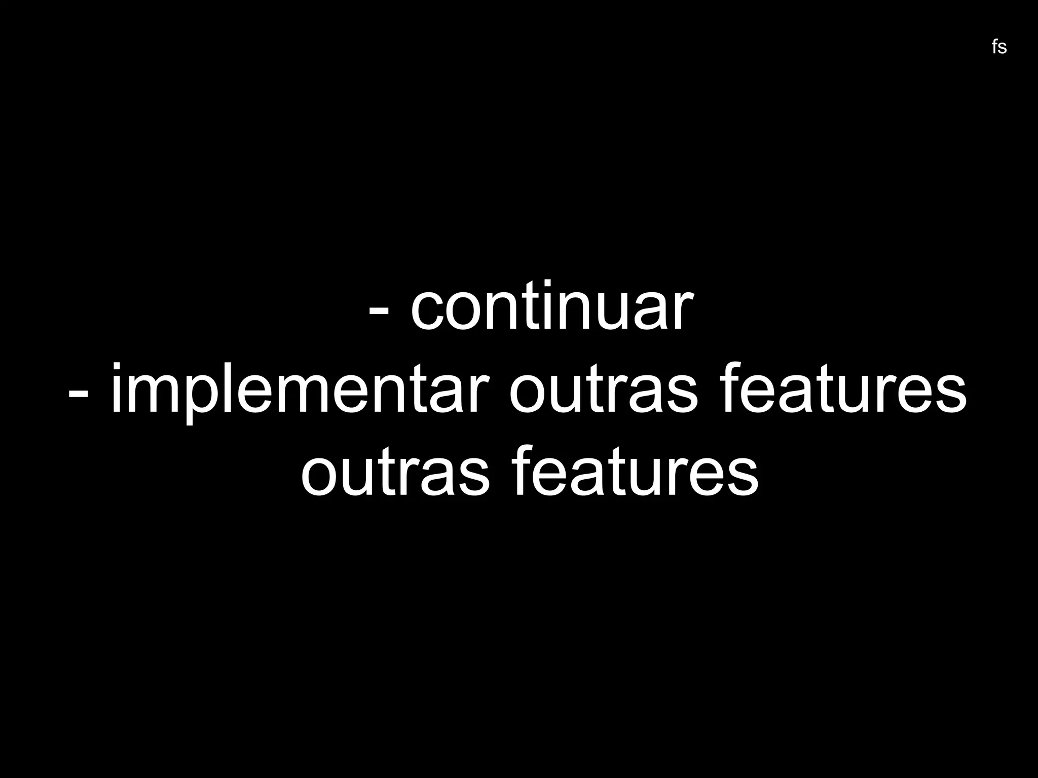 - continuar
- implementar outras features
outras features
fs
 
