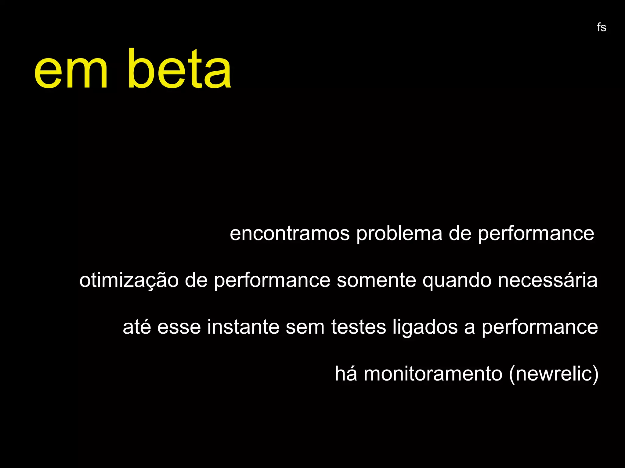 em beta
encontramos problema de performance
otimização de performance somente quando necessária
até esse instante sem testes ligados a performance
há monitoramento (newrelic)
fs
 