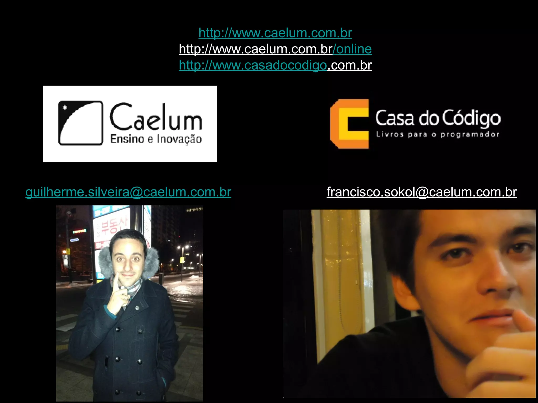 guilherme.silveira@caelum.com.br
http://www.caelum.com.br
http://www.caelum.com.br/online
http://www.casadocodigo.com.br
francisco.sokol@caelum.com.br
 
