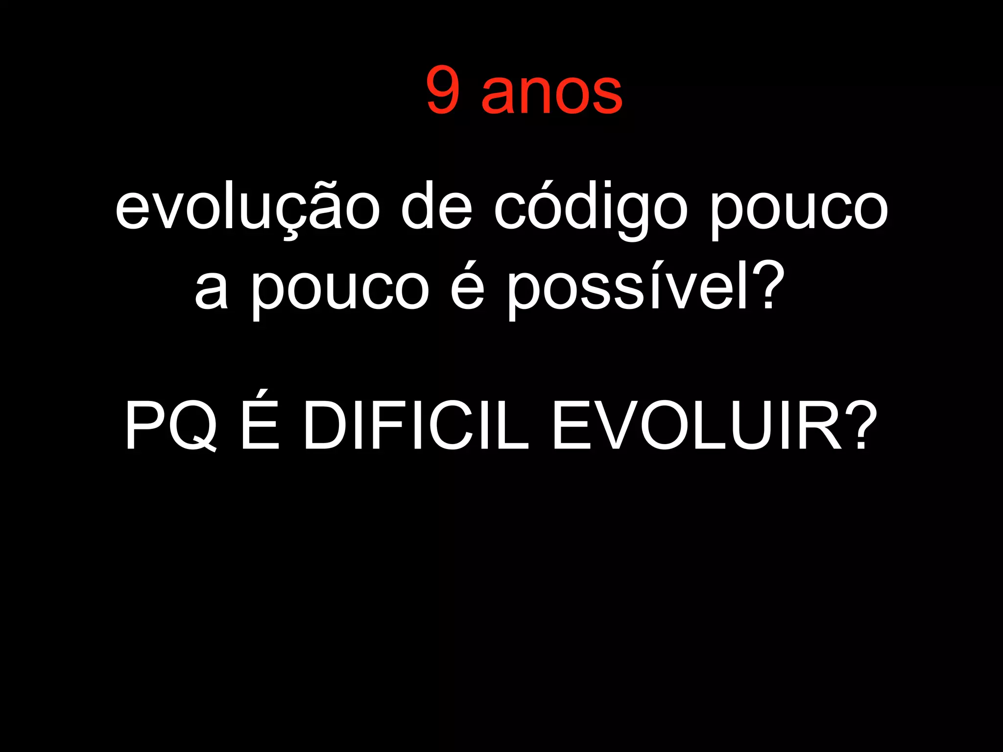 evolução de código pouco
a pouco é possível?
9 anos
PQ É DIFICIL EVOLUIR?
 