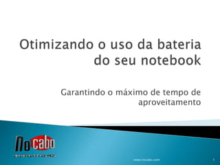 Otimizando o uso da bateria do seu notebook Garantindo o máximo de tempo de aproveitamento www.nocabo.com 1 