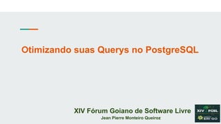 Otimizando suas Querys no PostgreSQL
XIV Fórum Goiano de Software Livre
Jean Pierre Monteiro Queiroz
 