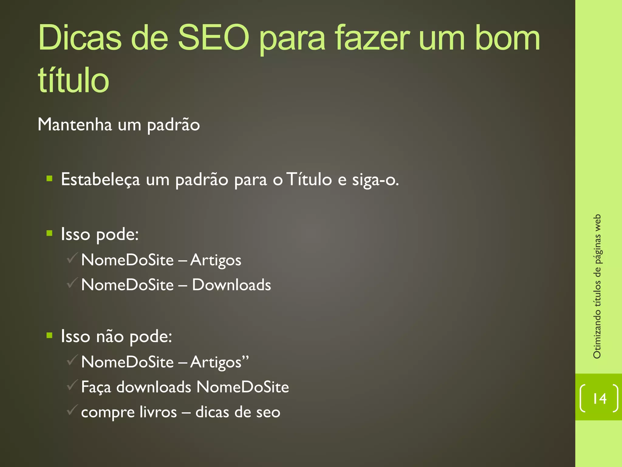 Dicas de SEO para fazer um bom
título
Mantenha um padrão
 Estabeleça um padrão para o Título e siga-o.
 Isso pode:
NomeDoSite – Artigos
NomeDoSite – Downloads
 Isso não pode:
NomeDoSite – Artigos”
Faça downloads NomeDoSite
compre livros – dicas de seo
Otimizandotítulosdepáginasweb
14
 