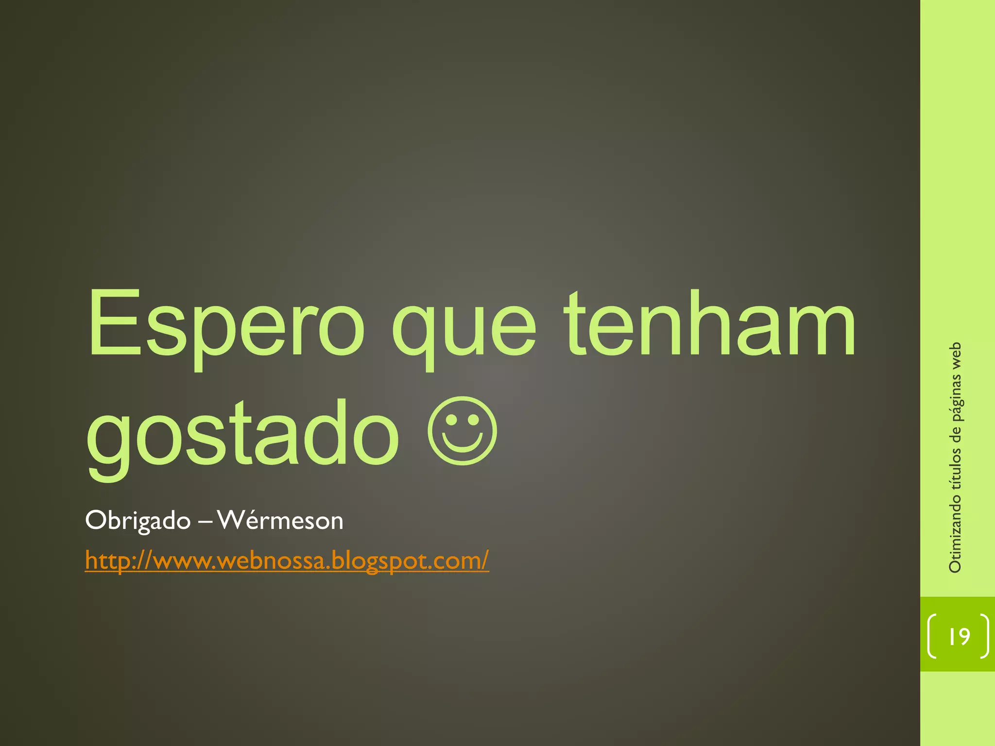 Espero que tenham
gostado 
Obrigado – Wérmeson
http://www.webnossa.blogspot.com/
Otimizandotítulosdepáginasweb
19
 