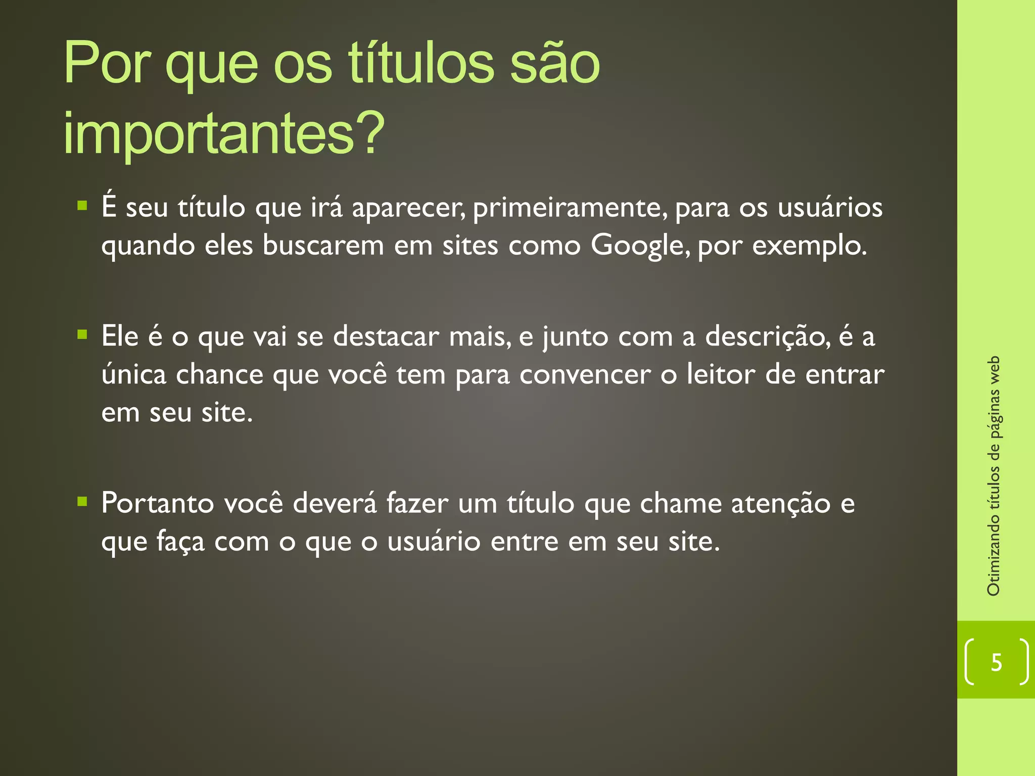 Por que os títulos são importantes?
 É seu título que irá aparecer, primeiramente, para os usuários
quando eles buscarem em sites como Google, por exemplo.
 Ele é o que vai se destacar mais, e junto com a descrição, é a
única chance que você tem para convencer o leitor de entrar
em seu site.
 Portanto você deverá fazer um título que chame atenção e
que faça com o que o usuário entre em seu site.
Otimizandotítulosdepáginasweb
5
 