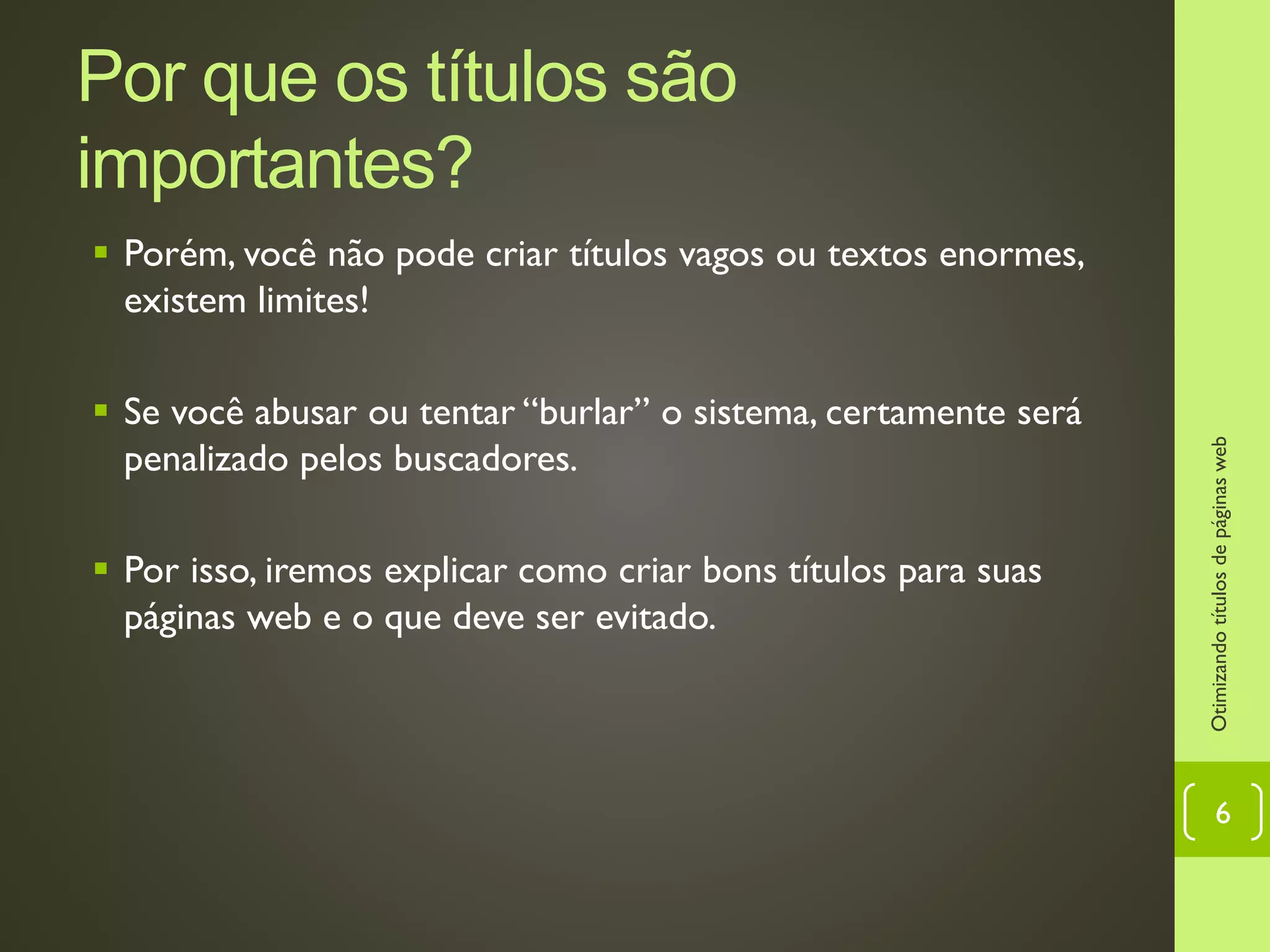 Por que os títulos são importantes?
 Porém, você não pode criar títulos vagos ou textos enormes,
existem limites!
 Se você abusar ou tentar “burlar” o sistema, certamente será
penalizado pelos buscadores.
 Por isso, iremos explicar como criar bons títulos para suas
páginas web e o que deve ser evitado.
Otimizandotítulosdepáginasweb
6
 