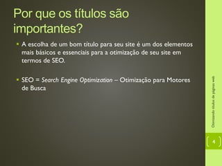 Por que os títulos são importantes?
 A escolha de um bom título para seu site é um dos elementos
mais básicos e essenciais para a otimização de seu site em
termos de SEO.
 SEO = Search Engine Optimization – Otimização para Motores
de Busca
Otimizandotítulosdepáginasweb
4
 